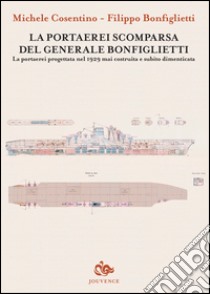 La portaerei scomparsa del generale Bonfiglietti. La portaerei progettata nel 1929 mai costruita e subito dimenticata libro di Cosentino Michele; Bonfiglietti Filippo