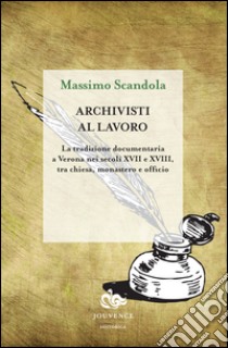 Archivisti al lavoro. La tradizione documentaria a Verona nei secoli XVII e XVIII, tra chiesa, monastero e officio libro di Scandola Massimo