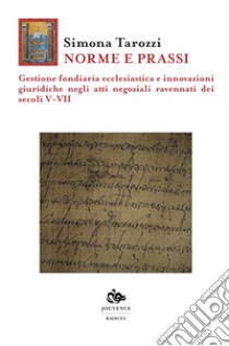 Norme e prassi. Gestione fondiaria ecclesiastica e innovazioni giuridiche negli atti negoziali ravennati dei secoli V-VII libro di Tarozzi Simona