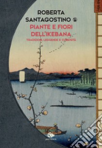 Piante e fiori dell'ikebana. Tradizioni, leggende e curiosità libro di Santagostino Kouki Roberta