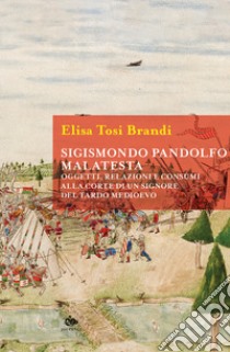 Sigismondo Pandolfo Malatesta. Oggetti, relazioni e consumi alla corte di un signore del tardo Medioevo libro di Tosi Brandi Elisa