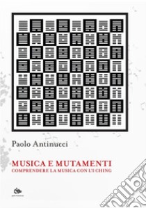 Musica e mutamenti. Comprendere la musica con l'I Ching libro di Antinucci Paolo