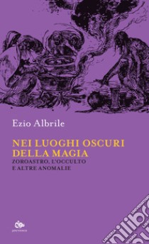 Nei luoghi oscuri della magia. Zoroastro, l'occulto e altre anomalie libro di Albrile Ezio