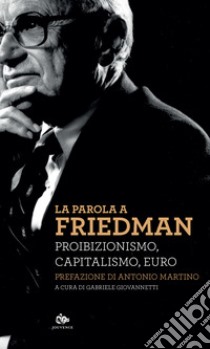 La parola a Friedman. Proibizionismo, capitalismo, euro libro di Friedman Milton; Giovannetti G. (cur.)