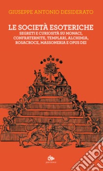 Le società esoteriche. Segreti e curiosità su monaci, confraternite, templari, alchimia, Rosacroce, massoneria e Opus Dei libro di Desiderato Giuseppe Antonio