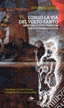 Lungo la via del Volto Santo. Storie di luoghi e territori tra Pontremoli e Lucca libro di D'Amia Giovanna