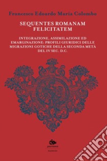 Sequentes romanam felicitatem. Integrazione, assimilazione ed emarginazione: profili giuridici delle migrazioni gotiche della seconda metà del IV sec. d.C libro