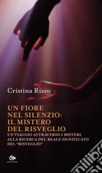 Un fiore nel silenzio: il mistero del risveglio. Un viaggio attraverso i misteri, alla ricerca del reale significato del «risveglio» libro di Rizzo Cristina