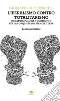 Liberalismo contro totalitarismo. Due antropologie a confronto per la conquista del pianeta terra. La mia narrazione libro di Di Bernardo Giuliano