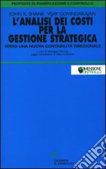 L'analisi dei costi per la gestione strategica. Verso una nuova contabilità direzionale libro di Shank John K.; Govindarajan Vijay; Toscano G. (cur.)