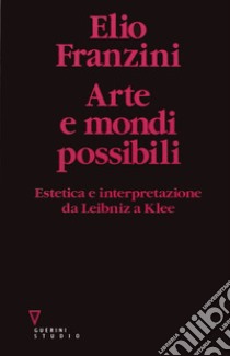 Arte e mondi possibili. Estetica e interpretazione da Leibniz a Klee libro di Franzini Elio