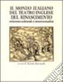 Il mondo italiano del teatro inglese del Rinascimento. Relazioni culturali e intertestualità libro di Marrapodi M. (cur.)