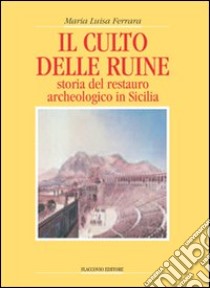 Il culto delle ruine. Storia del restauro archeologico in Sicilia libro di Ferrara M. Luisa