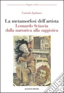 La metamorfosi dell'artista. Leonardo Sciascia dalla narrativa alla saggistica libro di Spalanca Carmelo