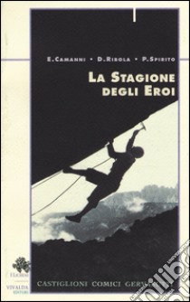 La stagione degli eroi. Castiglioni, Comici, Gervasutti libro di Camanni Enrico; Ribola Daniele; Spirito Pietro