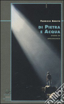 Di pietra e acqua. Storie di speleologia libro di Ardito Fabrizio