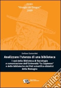 Analizzare l'utenza della biblioteca. I casi della biblioteca di sociologia e comunicazione dell'Università La Sapienza e delle biblioteche dei poli... libro di Santocchini Emiliano