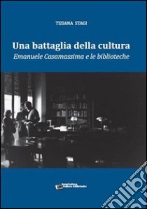 Una battaglia della cultura. Emanuele Casamassima e le biblioteche libro di Stagi Tiziana