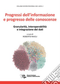 Progressi dell'informazione e progresso delle conoscenze. Granularità, interoperabilità e integrazione dei dati libro di Raieli R. (cur.)