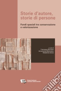 Storie d'autore, storie di persone. Fondi speciali tra conservazione e valorizzazione libro di Ghersetti F. (cur.); Martorano A. (cur.); Zonca E. (cur.)