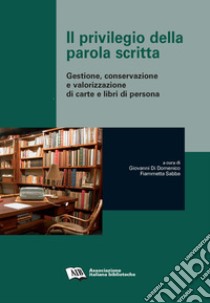 Il privilegio della parola scritta. Gestione, conservazione e valorizzazione di carte e libri di persona libro di Di Domenico G. (cur.); Sabba F. (cur.)