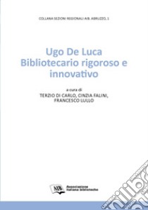 Ugo De Luca. Bibliotecario rigoroso e innovativo libro di Lullo F. (cur.); Falini C. (cur.); Di Carlo T. (cur.)