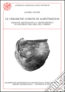 Le ceramiche comuni di Albintimilium. Indagine archeologica e archeometrica sui materiali dell'area del Cardine libro di Olcese Gloria