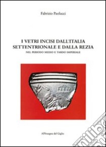 I vetri incisi dall'Italia settentrionale e dalla Rezia nel periodo medio e tardo imperiale libro di Paolucci Fabrizio