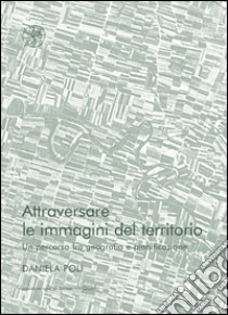 Attraversare le immagini del territorio. Un percorso fra geografia e pianificazione libro di Poli Daniela