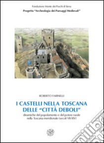 I castelli nella Toscana delle «città deboli». Dinamiche del popolamento e del potere rurale nella Toscana meridionale secoli (VII-XIV). Con CD-ROM libro di Farinelli Roberto