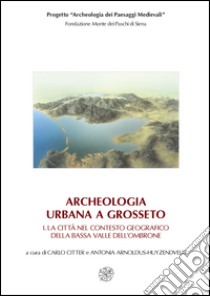 Archeologia urbana a Grosseto: La città nel contesto geografico della bassa valle dell'Ombrone-Edizione degli scavi urbani 1998-2005 libro di Citter C. (cur.); Huyzendveld A. A. (cur.)