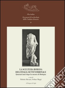 La scultura romana dell'Italia settentrionale. Quarant'anni dopo la mostra di Bologna libro di Slavazzi F. (cur.); Maggi S. (cur.)