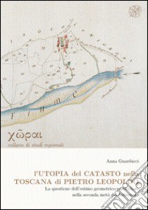 L'utopia del catasto nella Toscana di Pietro Leopoldo. La questione dell'estimo geometrico-particellare nella seconda metà del Settencento libro di Guarducci A. (cur.)