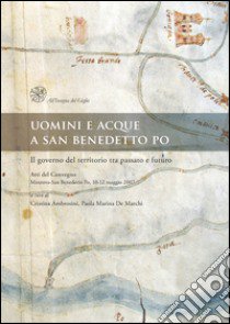 Uomini e acque a San Benedetto Po. Il governo del territorio tra passato e futuro. Atti del Convegno (Mantova-San Benedetto Po, 10-12 maggio 2007) libro di Ambrosini C. (cur.); De Marchi P. M. (cur.)