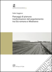 Paesaggi di pianura. Trasformazioni del popolamento tra Età romana e Medioevo. Insediamenti, società e ambiente tra Mantova e Verona libro di Saggioro Fabio