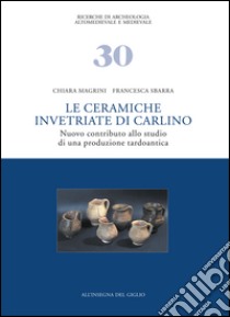 Le ceramiche invetriate di Carlino. Nuovo contributo allo studio di una produzione tardoantica libro di Magrini Chiara; Sbarra Francesca