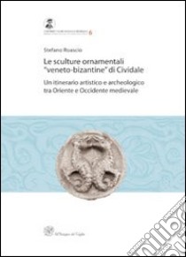 Le sculture ornamentali «veneto-bizantine» di Cividale. Un itinerario artistico e archeologico tra oriente e occidente medievale libro di Roascio Stefano