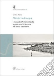 Chiostri tra le acque. I monasteri femminili della laguna nord di Venezia nel basso medioevo libro di Moine Cecilia