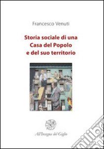 Storia sociale di una casa del popolo e del suo territorio libro di Venuti Francesco