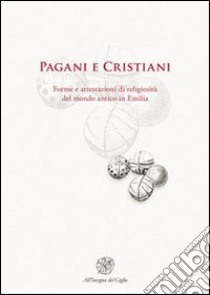 Pagani e cristiani. Forme e attestazioni di religiosità del mondo antico in Emilia. Vol. 12 libro