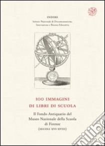 100 immagini di libri di scuola. Il Fondo Antiquario del Museo Nazionale della Scuola di Firenze (secc. XVI-XVIII) libro di Anichini A. (cur.); Giorgi P. (cur.)