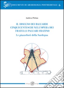 Il disegno dei baluardi cinquecenteschi nell'opera dei fratelli Paleari Fratino. Le piazzeforti della Sardegna libro di Pirinu Andrea