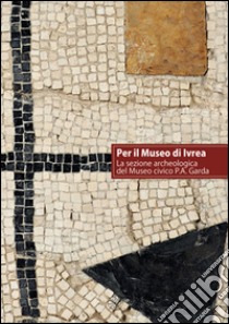 Per il museo di Ivrea. La sezione archeologica del museo P. A. Garda libro di Gabucci A. (cur.); Pejrani Baricco L. (cur.); Ratto S. (cur.)