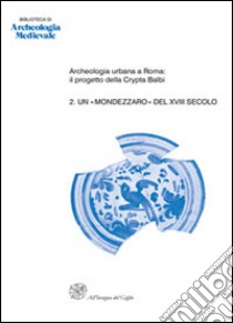 Archeologia urbana a Roma: il progetto della Crypta Balbi. Vol. 2: Un «mondezzaro» del XVIII secolo. Lo scavo dell'ambiente 63 del Conservatorio di Santa Caterina della Rosa libro di Manacorda D. (cur.)