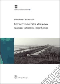 Comacchio nell'alto medioevo. Il passaggio tra topografia e geoarcheologia libro di Rucco Alessandro Alessio