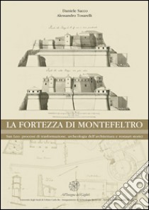 La Fortezza di Montefeltro. San Leo: processi di trasformazione, archeologia dell'architettura e restauri storici libro di Sacco Daniele; Tosarelli Alessandro