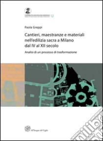 Cantieri, maestranze e materiali nell'edilizia sacra a Milano dal IV al XII secolo. Analisi di un processo di trasformazione libro di Greppi Paola