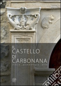 Il castello di Carbonana. Storia archeologia arte. Ediz. illustrata libro di Augenti A. (cur.); Merli S. (cur.)