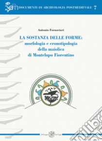 La sostanza delle forme: morfologia e cronotipologia della maiolica di Montelupo Fiorentino. Ediz. illustrata libro di Fornaciari Antonio