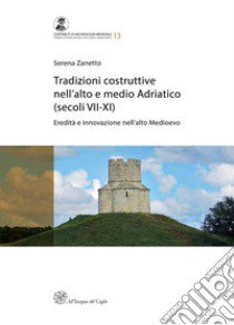 Tradizioni costruttive nell'Alto e Medio Adriatico (secoli VII-XI). Eredità e innovazione nell'alto medioevo. Nuova ediz. libro di Zanetto Serena